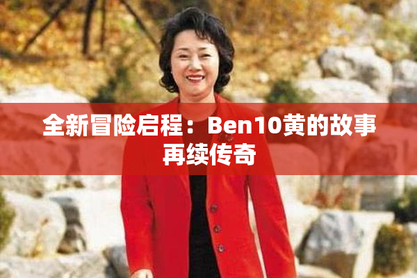 全新冒险启程：Ben10黄的故事再续传奇