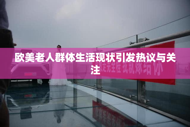 欧美老人群体生活现状引发热议与关注