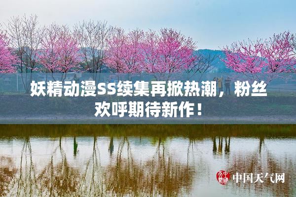 妖精动漫SS续集再掀热潮，粉丝欢呼期待新作！
