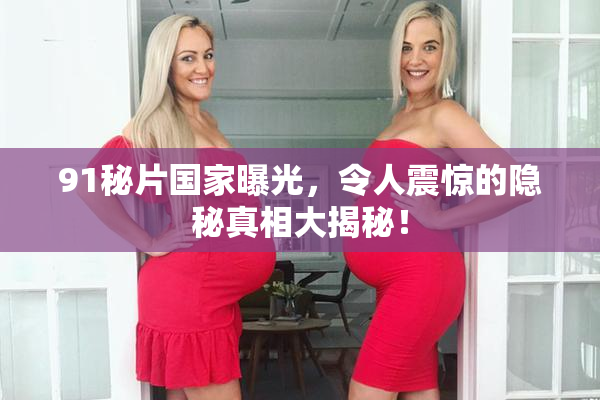 91秘片国家曝光，令人震惊的隐秘真相大揭秘！