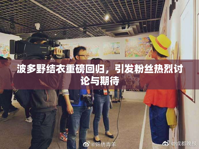 波多野结衣重磅回归，引发粉丝热烈讨论与期待