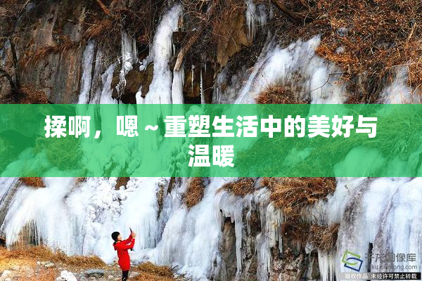 揉啊，嗯～重塑生活中的美好与温暖