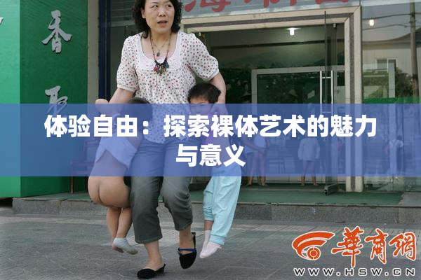 体验自由：探索裸体艺术的魅力与意义