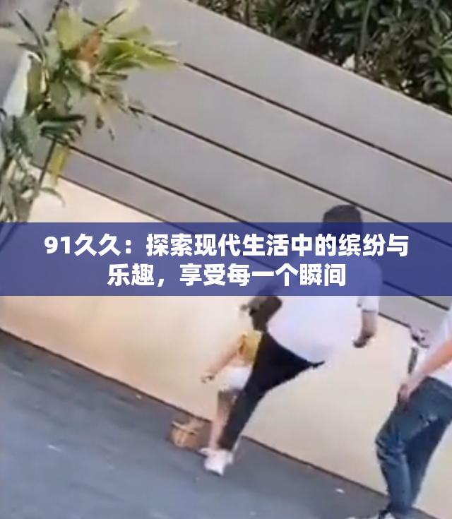 91久久：探索现代生活中的缤纷与乐趣，享受每一个瞬间