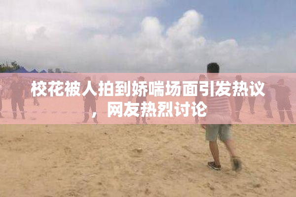校花被人拍到娇喘场面引发热议，网友热烈讨论