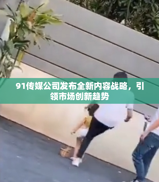 91传媒公司发布全新内容战略，引领市场创新趋势