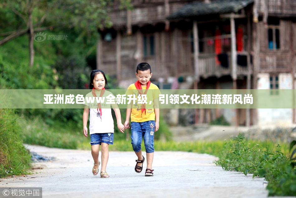 亚洲成色ww全新升级，引领文化潮流新风尚