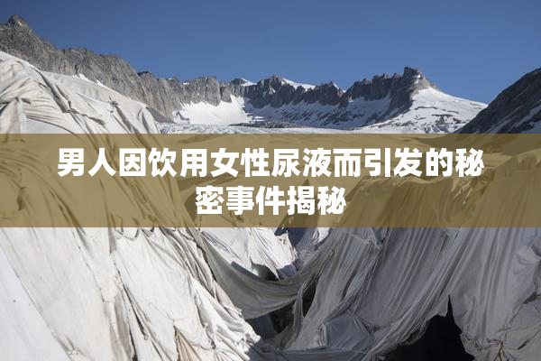 男人因饮用女性尿液而引发的秘密事件揭秘