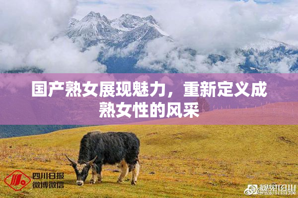 国产熟女展现魅力，重新定义成熟女性的风采