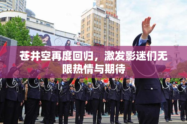 苍井空再度回归，激发影迷们无限热情与期待