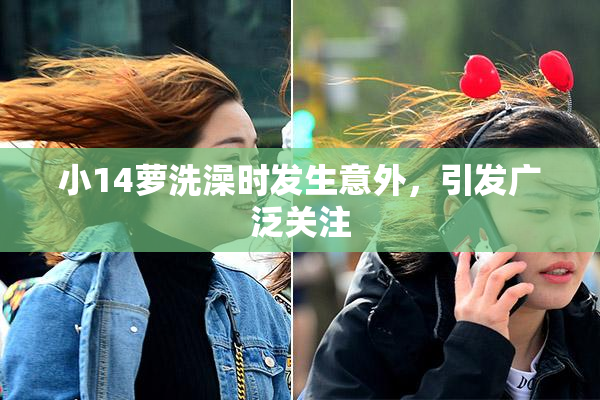 小14萝洗澡时发生意外，引发广泛关注
