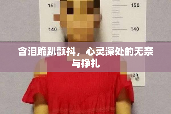 含泪跪趴颤抖，心灵深处的无奈与挣扎