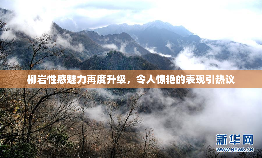 柳岩性感魅力再度升级，令人惊艳的表现引热议