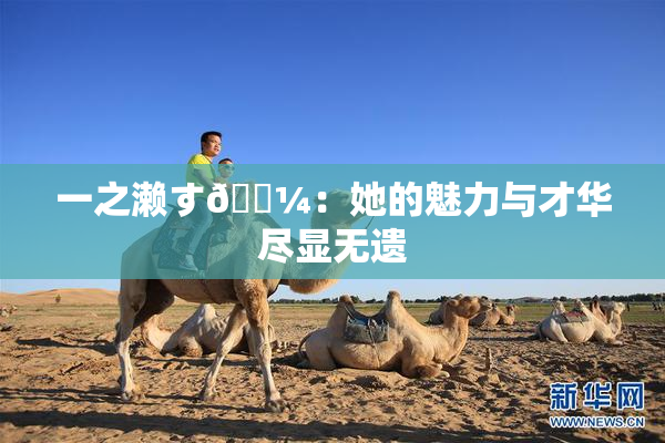 一之濑す🌼：她的魅力与才华尽显无遗