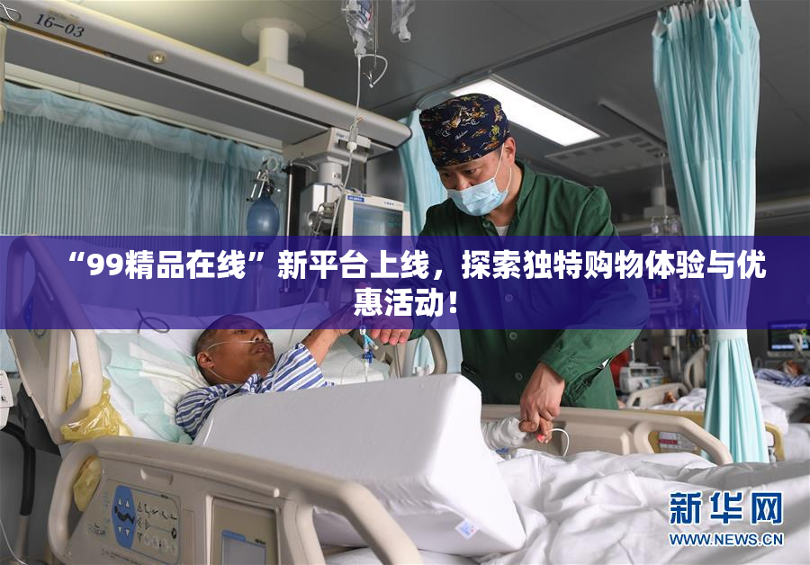 “99精品在线”新平台上线，探索独特购物体验与优惠活动！