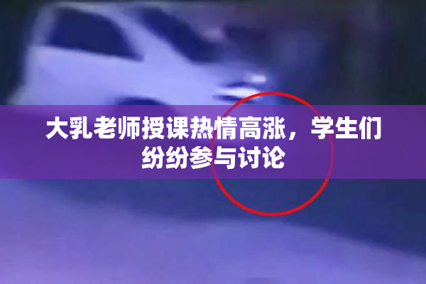 大乳老师授课热情高涨，学生们纷纷参与讨论