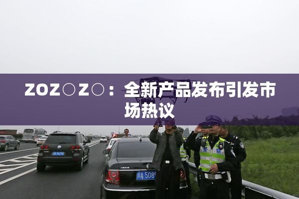 ZOZ○Z○：全新产品发布引发市场热议