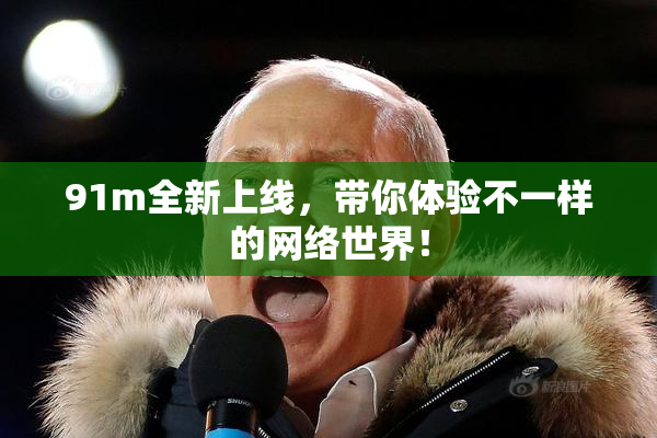 91m全新上线，带你体验不一样的网络世界！