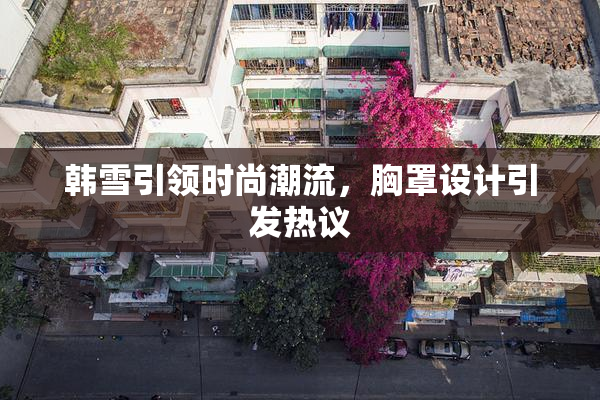 韩雪引领时尚潮流，胸罩设计引发热议