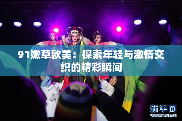 91嫩草欧美：探索年轻与激情交织的精彩瞬间