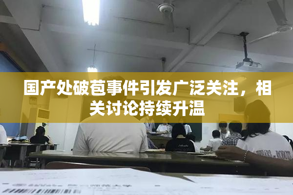 国产处破苞事件引发广泛关注，相关讨论持续升温