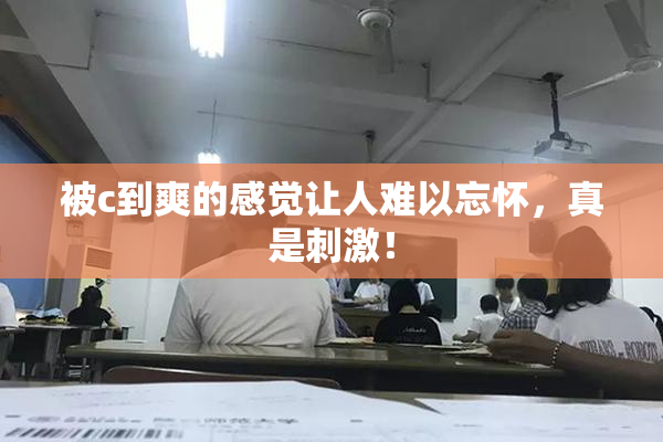 被c到爽的感觉让人难以忘怀，真是刺激！