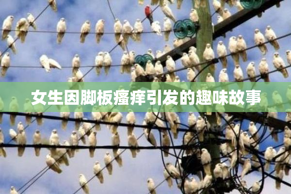 女生因脚板瘙痒引发的趣味故事