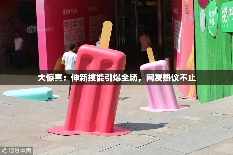 大惊喜：伸新技能引爆全场，网友热议不止