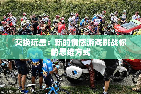 交换玩岳：新的情感游戏挑战你的思维方式