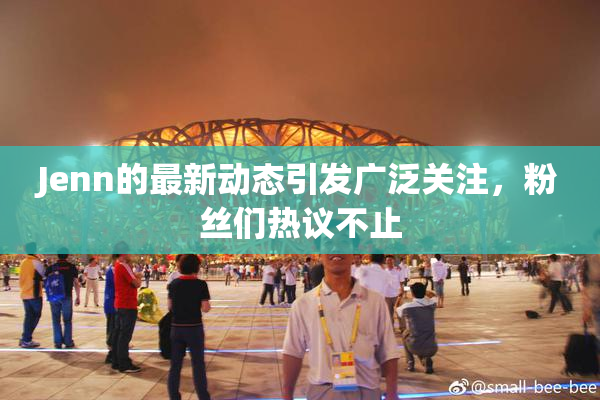 Jenn的最新动态引发广泛关注，粉丝们热议不止