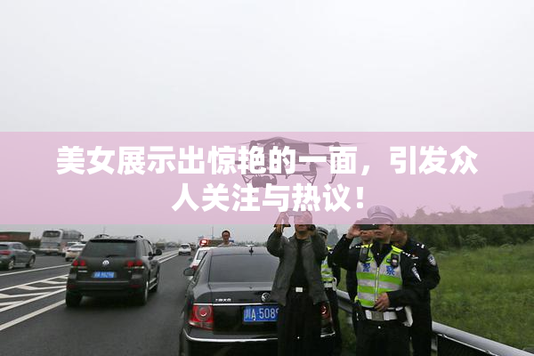 美女展示出惊艳的一面，引发众人关注与热议！