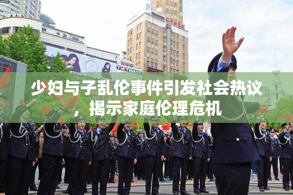 少妇与子乱伦事件引发社会热议，揭示家庭伦理危机