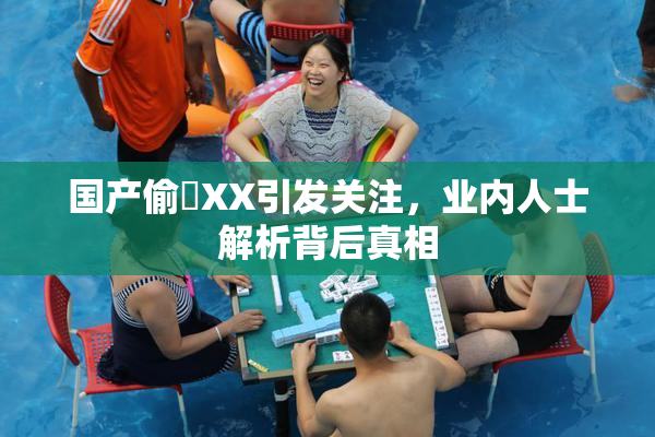 国产偷抇XX引发关注，业内人士解析背后真相