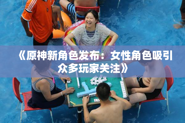《原神新角色发布：女性角色吸引众多玩家关注》