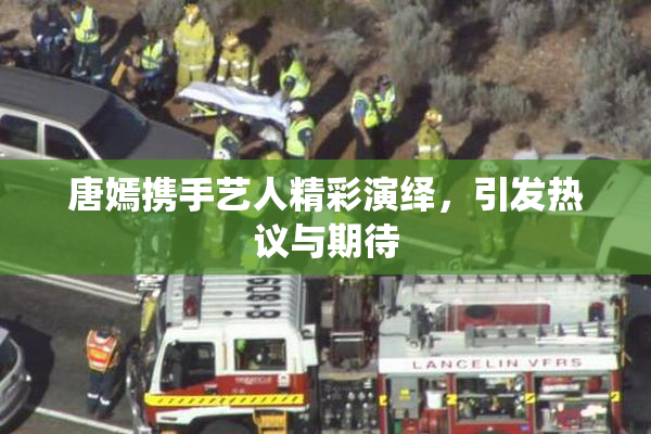 唐嫣携手艺人精彩演绎，引发热议与期待
