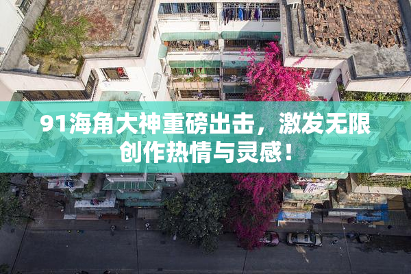 91海角大神重磅出击，激发无限创作热情与灵感！