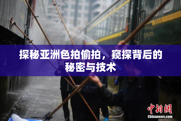 探秘亚洲色拍偷拍，窥探背后的秘密与技术
