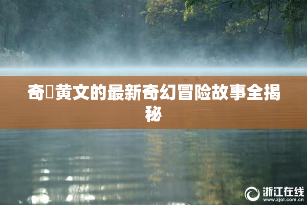 奇犽黄文的最新奇幻冒险故事全揭秘