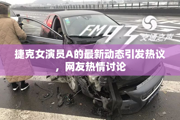 捷克女演员A的最新动态引发热议，网友热情讨论