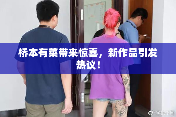 桥本有菜带来惊喜，新作品引发热议！