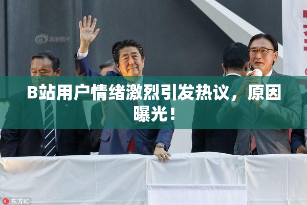 B站用户情绪激烈引发热议，原因曝光！