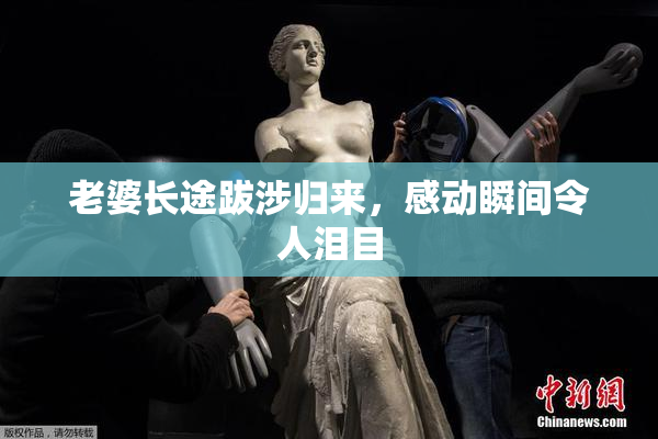 老婆长途跋涉归来，感动瞬间令人泪目
