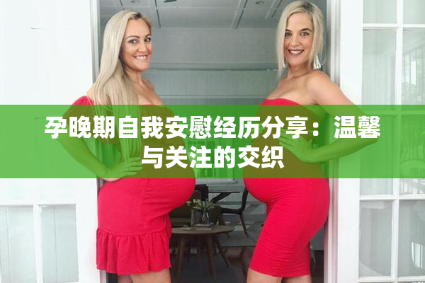 孕晚期自我安慰经历分享：温馨与关注的交织