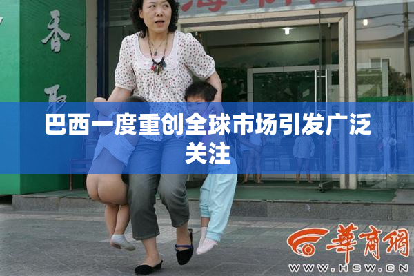 巴西一度重创全球市场引发广泛关注