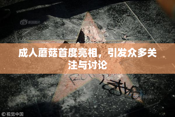 成人蘑菇首度亮相，引发众多关注与讨论
