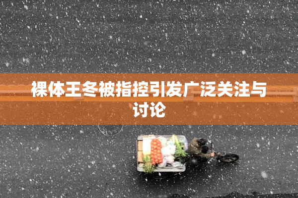 裸体王冬被指控引发广泛关注与讨论