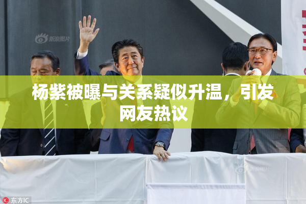 杨紫被曝与关系疑似升温，引发网友热议