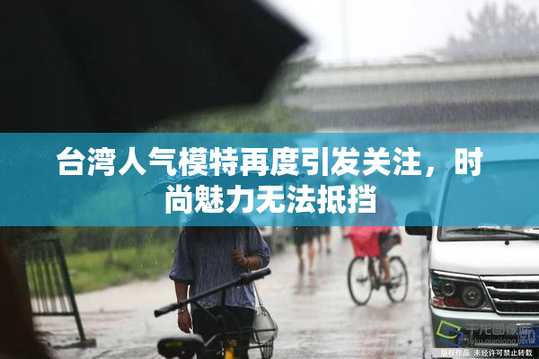 台湾人气模特再度引发关注，时尚魅力无法抵挡