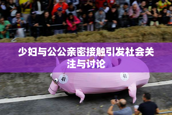 少妇与公公亲密接触引发社会关注与讨论