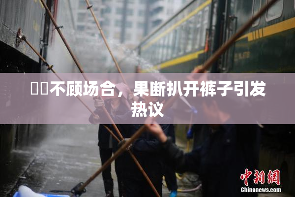 妺妺不顾场合，果断扒开裤子引发热议